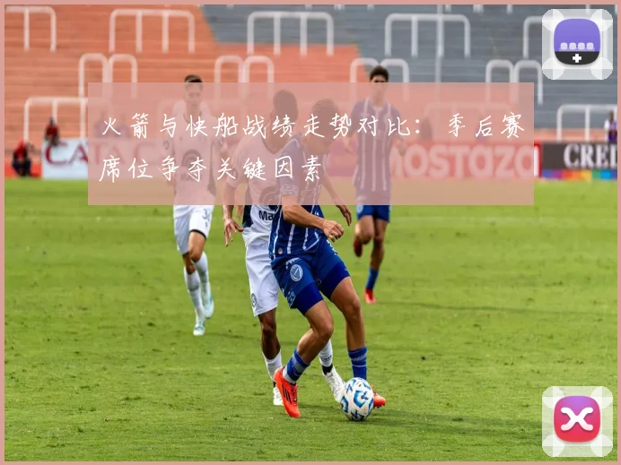 火箭与快船战绩走势对比：季后赛席位争夺关键因素