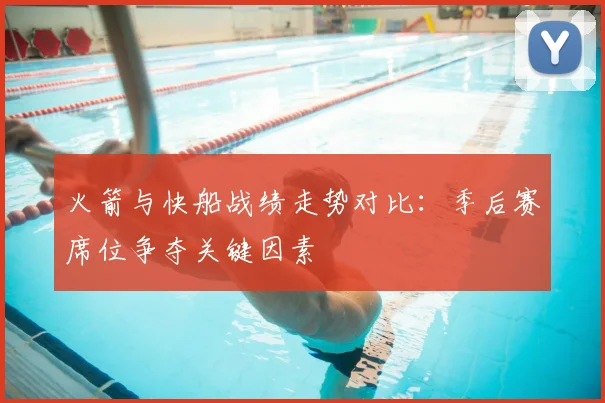 火箭与快船战绩走势对比：季后赛席位争夺关键因素
