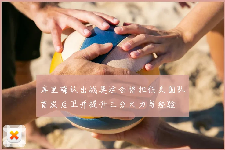 库里确认出战奥运会将担任美国队首发后卫并提升三分火力与经验