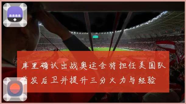库里确认出战奥运会将担任美国队首发后卫并提升三分火力与经验