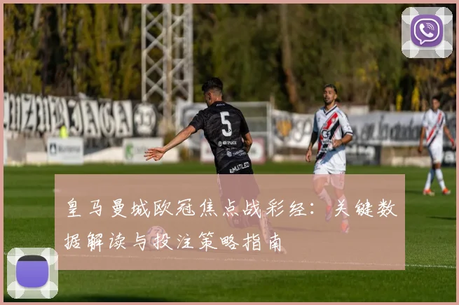 皇马曼城欧冠焦点战彩经：关键数据解读与投注策略指南