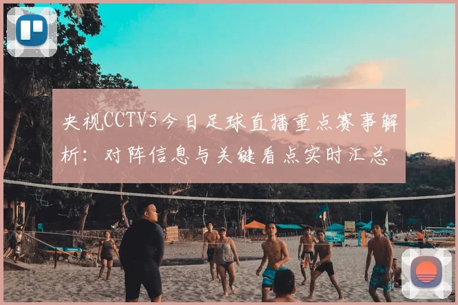 央视CCTV5今日足球直播重点赛事解析：对阵信息与关键看点实时汇总