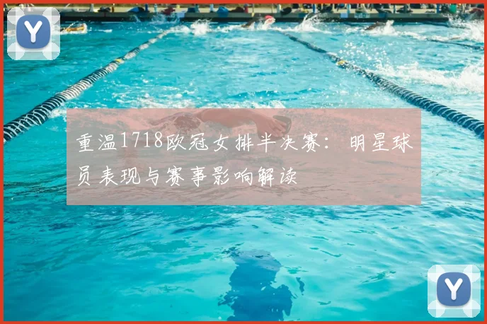 重温1718欧冠女排半决赛：明星球员表现与赛事影响解读