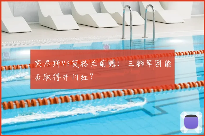 突尼斯vs英格兰前瞻：三狮军团能否取得开门红？