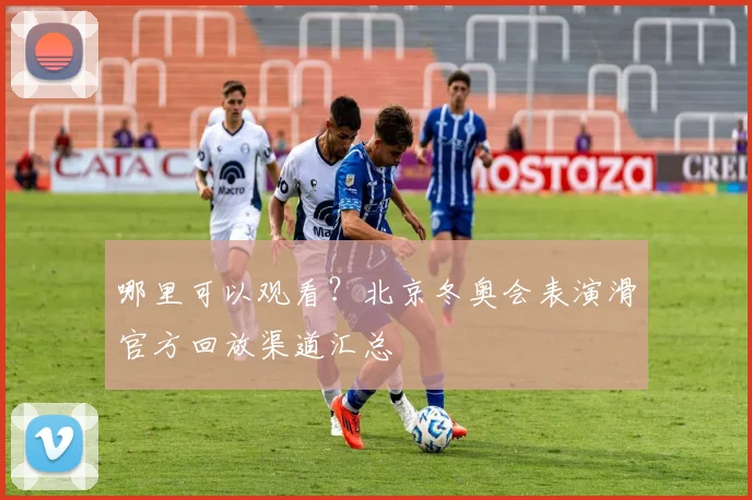 哪里可以观看？北京冬奥会表演滑官方回放渠道汇总