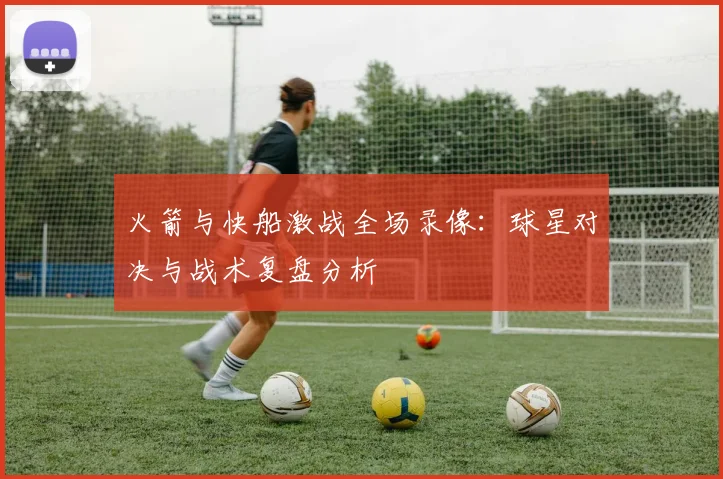 火箭与快船激战全场录像：球星对决与战术复盘分析