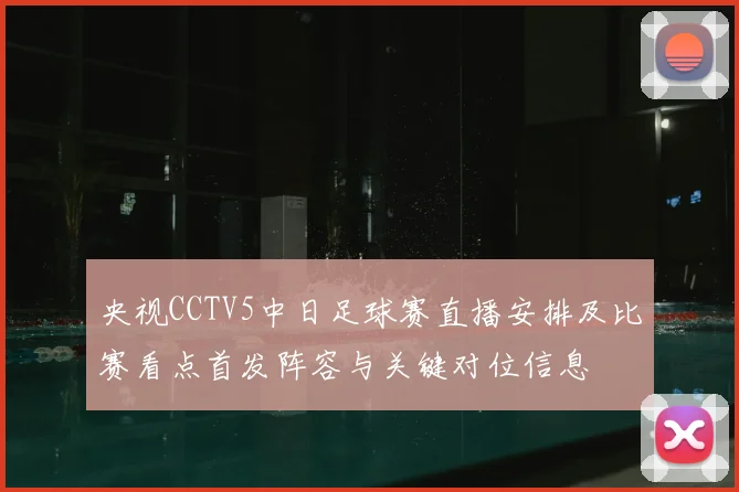 央视CCTV5中日足球赛直播安排及比赛看点首发阵容与关键对位信息