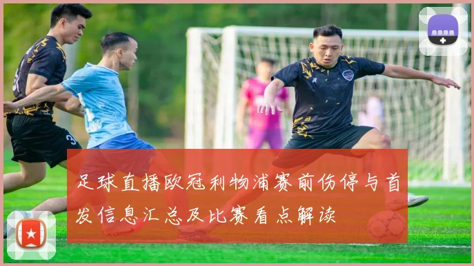 足球直播欧冠利物浦赛前伤停与首发信息汇总及比赛看点解读